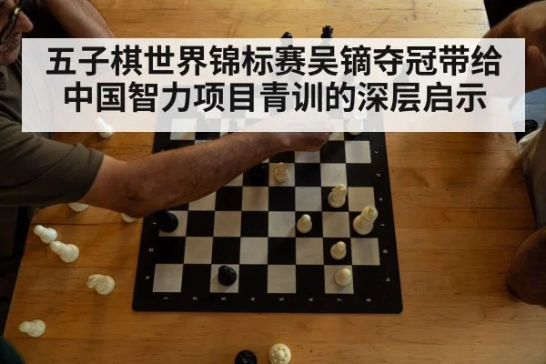五子棋世界锦标赛吴镝夺冠带给中国智力项目青训的深层启示